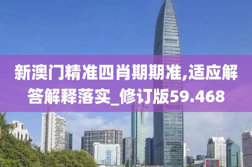 新澳门精准四肖期期准,适应解答解释落实_修订版59.468