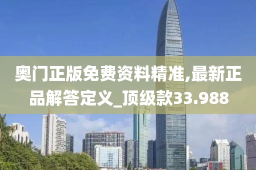 奥门正版免费资料精准,最新正品解答定义_顶级款33.988