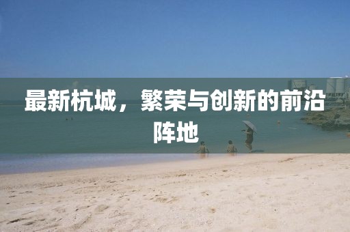 最新杭城，繁荣与创新的前沿阵地