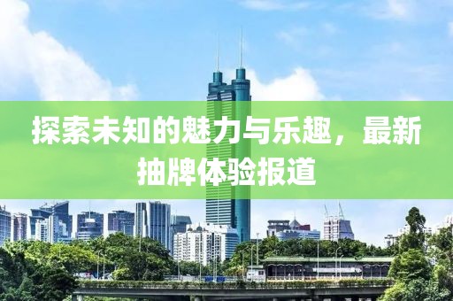 探索未知的魅力与乐趣，最新抽牌体验报道