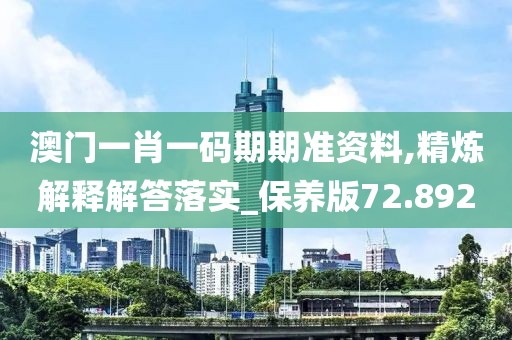 澳门一肖一码期期准资料,精炼解释解答落实_保养版72.892