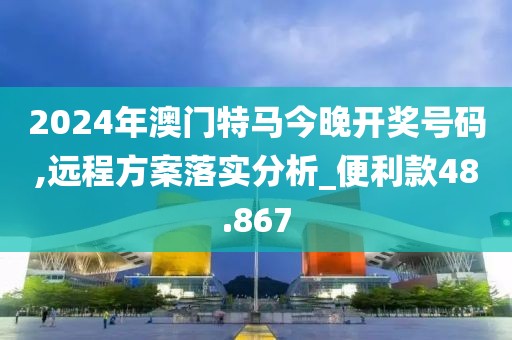 2024年澳门特马今晚开奖号码,远程方案落实分析_便利款48.867