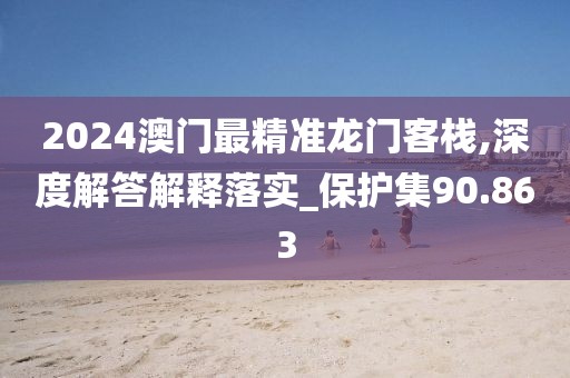 2024澳门最精准龙门客栈,深度解答解释落实_保护集90.863