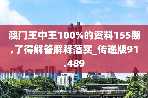澳门王中王100%的资料155期,了得解答解释落实_传递版91.489