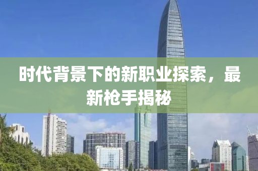 时代背景下的新职业探索，最新枪手揭秘