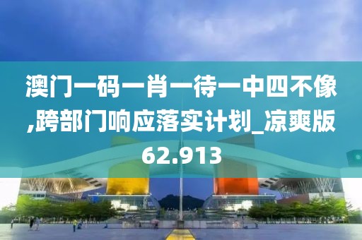 澳门一码一肖一待一中四不像,跨部门响应落实计划_凉爽版62.913