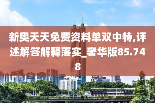 新奥天天免费资料单双中特,评述解答解释落实_奢华版85.748