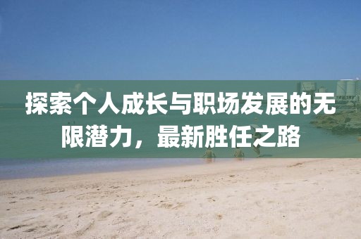 探索个人成长与职场发展的无限潜力，最新胜任之路