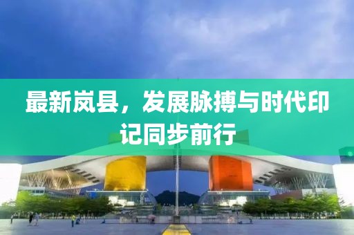 最新岚县，发展脉搏与时代印记同步前行