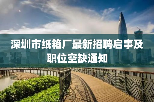 深圳市纸箱厂最新招聘启事及职位空缺通知