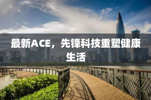 最新ACE，先锋科技重塑健康生活