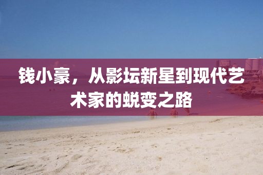 钱小豪，从影坛新星到现代艺术家的蜕变之路