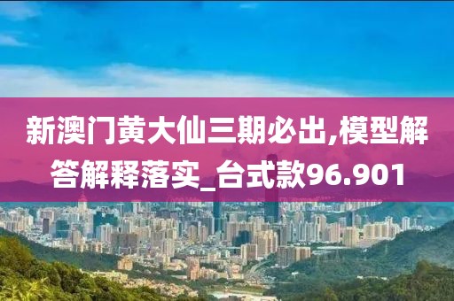 新澳门黄大仙三期必出,模型解答解释落实_台式款96.901
