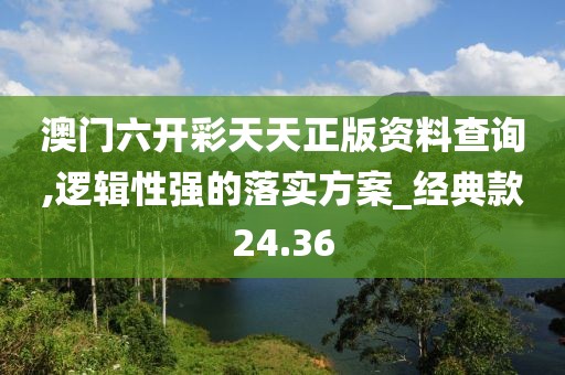 澳门六开彩天天正版资料查询,逻辑性强的落实方案_经典款24.36