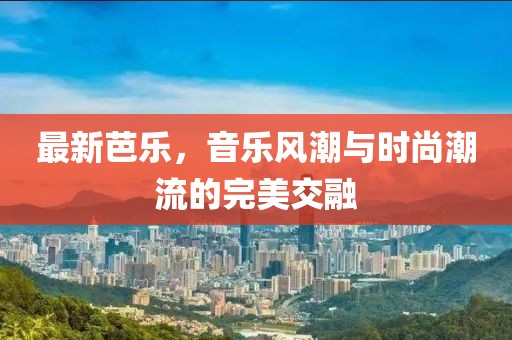 最新芭乐，音乐风潮与时尚潮流的完美交融