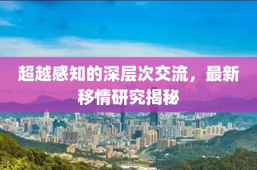 超越感知的深层次交流，最新移情研究揭秘