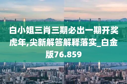 白小姐三肖三期必出一期开奖虎年,尖新解答解释落实_白金版76.859