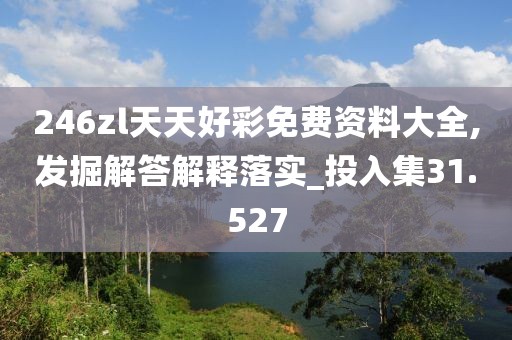 246zl天天好彩免费资料大全,发掘解答解释落实_投入集31.527