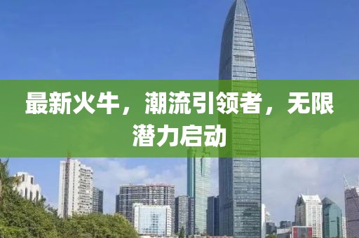 最新火牛，潮流引领者，无限潜力启动