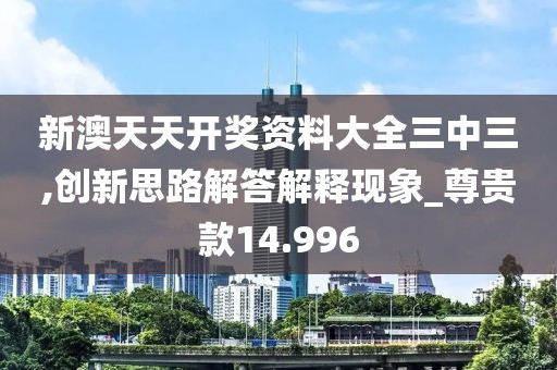 新澳天天开奖资料大全三中三,创新思路解答解释现象_尊贵款14.996
