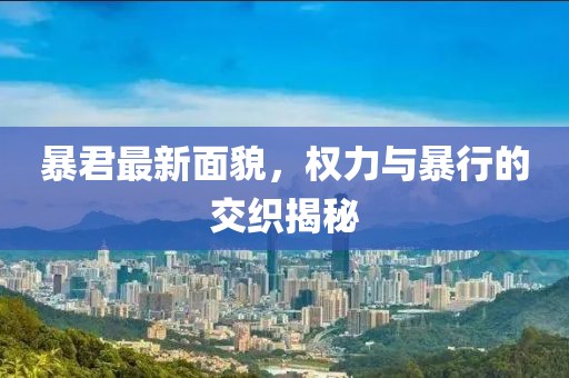 暴君最新面貌，权力与暴行的交织揭秘