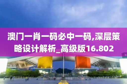 澳门一肖一码必中一码,深层策略设计解析_高级版16.802