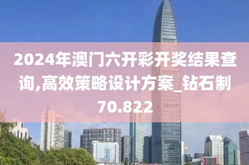2024年澳门六开彩开奖结果查询,高效策略设计方案_钻石制70.822
