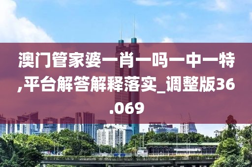澳门管家婆一肖一吗一中一特,平台解答解释落实_调整版36.069