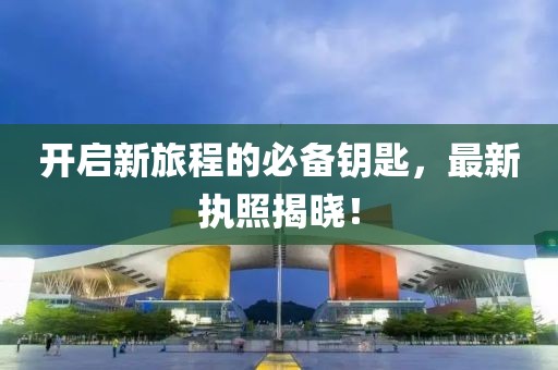 开启新旅程的必备钥匙，最新执照揭晓！
