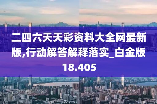 二四六天天彩资料大全网最新版,行动解答解释落实_白金版18.405
