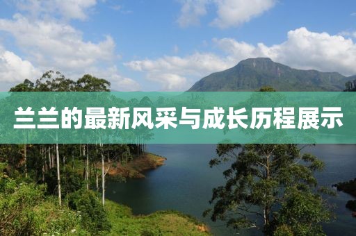 兰兰的最新风采与成长历程展示