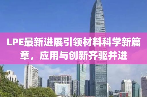 LPE最新进展引领材料科学新篇章，应用与创新齐驱并进