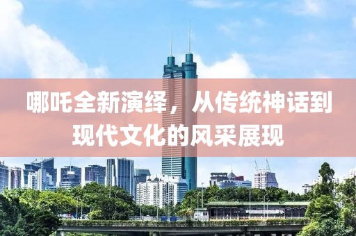 哪吒全新演绎，从传统神话到现代文化的风采展现