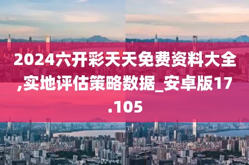 2024六开彩天天免费资料大全,实地评估策略数据_安卓版17.105