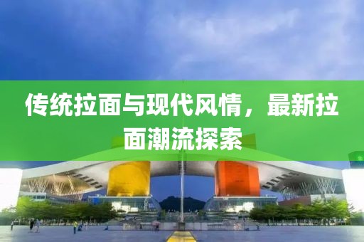 传统拉面与现代风情，最新拉面潮流探索