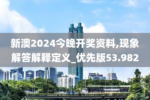 新澳2024今晚开奖资料,现象解答解释定义_优先版53.982