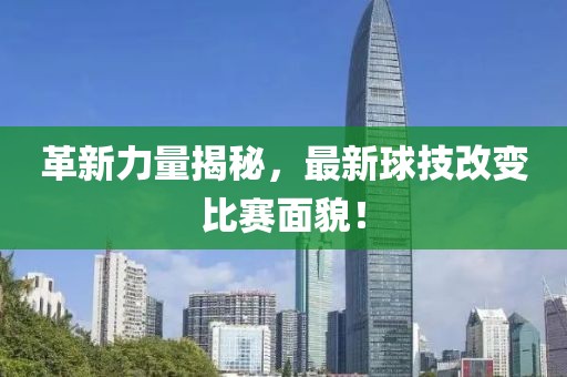 革新力量揭秘，最新球技改变比赛面貌！