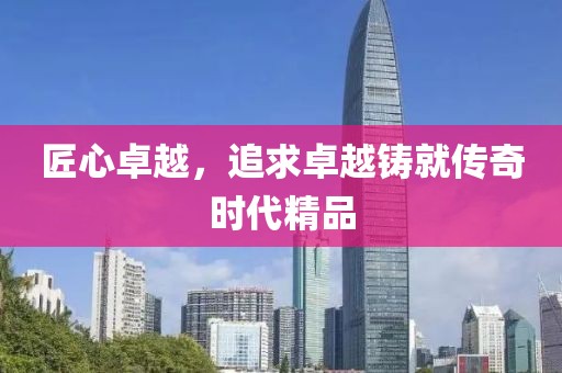 匠心卓越，追求卓越铸就传奇时代精品