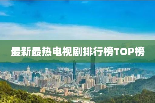最新最热电视剧排行榜TOP榜