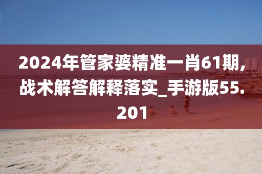 2024年管家婆精准一肖61期,战术解答解释落实_手游版55.201