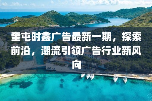 奎屯时鑫广告最新一期，探索前沿，潮流引领广告行业新风向