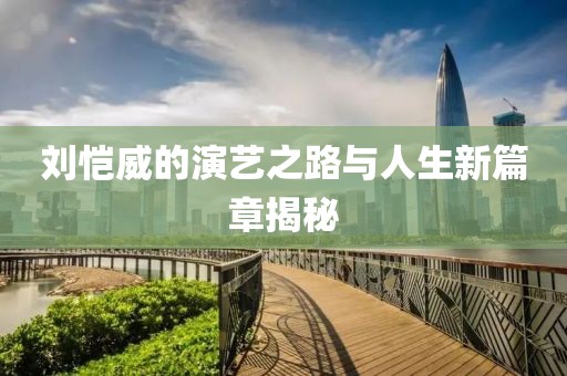 刘恺威的演艺之路与人生新篇章揭秘