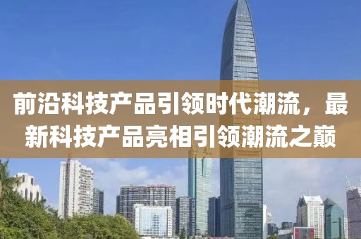 前沿科技产品引领时代潮流，最新科技产品亮相引领潮流之巅