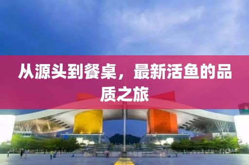 从源头到餐桌，最新活鱼的品质之旅