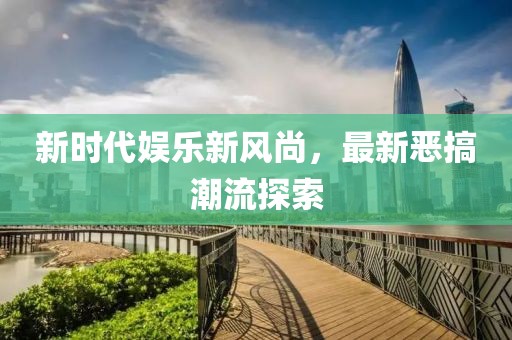 新时代娱乐新风尚，最新恶搞潮流探索