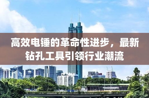 高效电锤的革命性进步，最新钻孔工具引领行业潮流