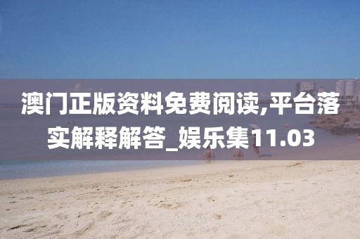 澳门正版资料免费阅读,平台落实解释解答_娱乐集11.03