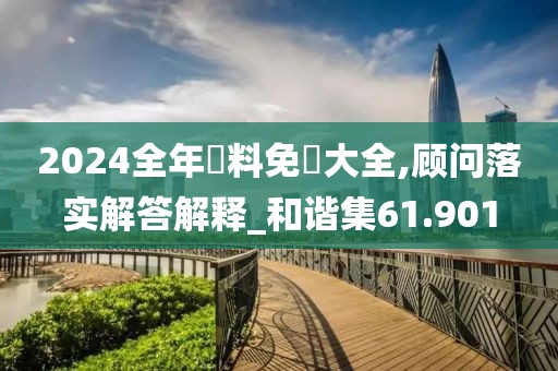 2024全年資料免費大全,顾问落实解答解释_和谐集61.901