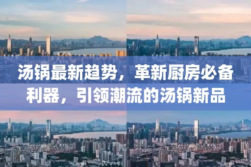 汤锅最新趋势，革新厨房必备利器，引领潮流的汤锅新品