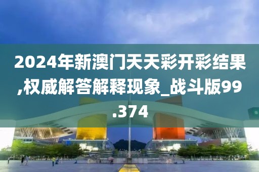 2024年新澳门天天彩开彩结果,权威解答解释现象_战斗版99.374